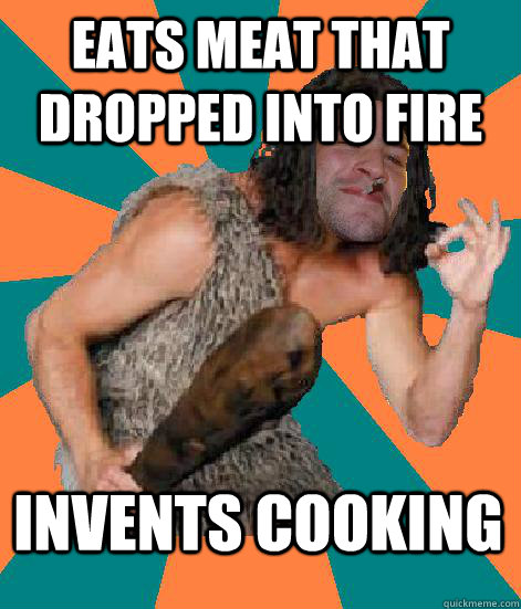 Eats meat that dropped into fire Invents cooking - Eats meat that dropped into fire Invents cooking  Good Guy Grog