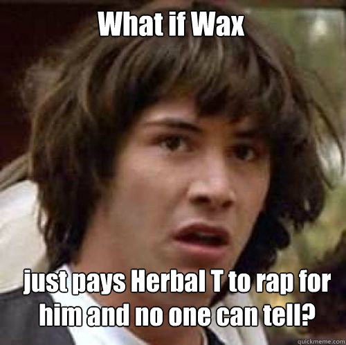What if Wax just pays Herbal T to rap for him and no one can tell? - What if Wax just pays Herbal T to rap for him and no one can tell?  What if DBZ