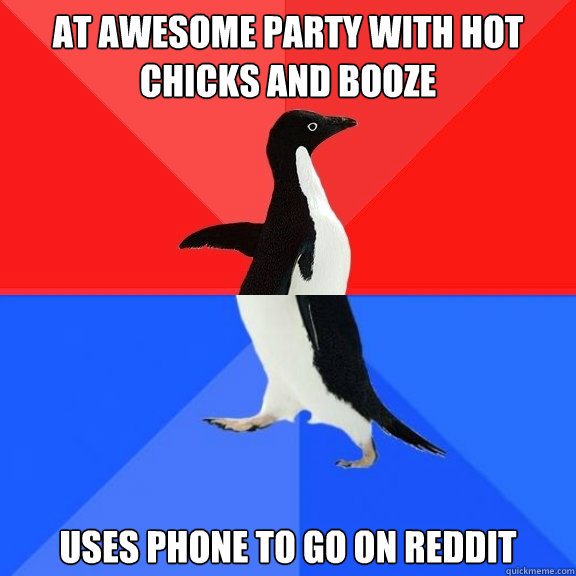 At awesome party with hot chicks and booze Uses phone to go on reddit  Socially Awksome Penguin