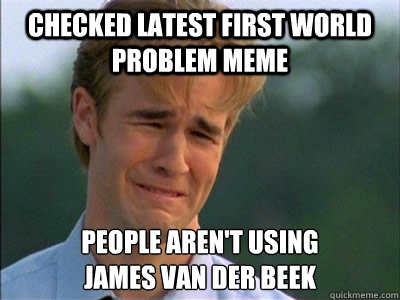 CHECKED LATEST FIRST WORLD PROBLEM MEME PEOPLE AREN'T USING 
JAMES VAN DER BEEK  