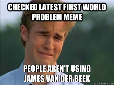 CHECKED LATEST FIRST WORLD PROBLEM MEME PEOPLE AREN'T USING 
JAMES VAN DER BEEK - CHECKED LATEST FIRST WORLD PROBLEM MEME PEOPLE AREN'T USING 
JAMES VAN DER BEEK  Poor dawson