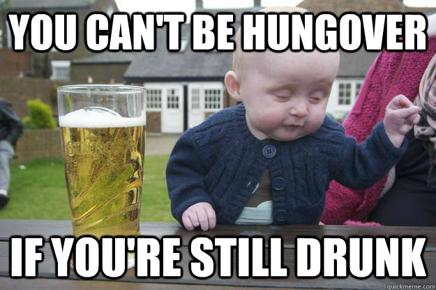 You can't be hungover if you're still drunk   drunk baby