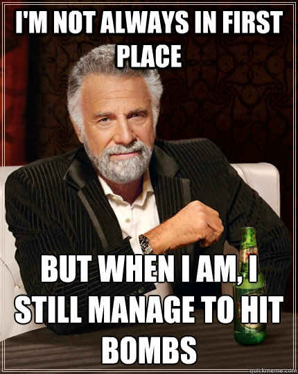 I'm not always in first place but when I am, I still manage to hit bombs  The Most Interesting Man In The World