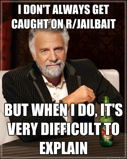 I don't always get caught on r/jailbait But when I do, it's very difficult to explain  The Most Interesting Man In The World