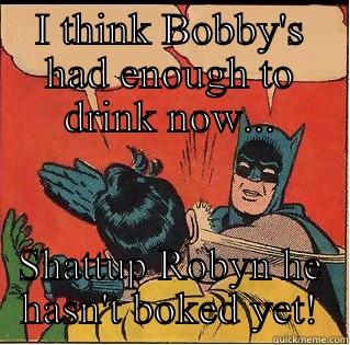 I THINK BOBBY'S HAD ENOUGH TO DRINK NOW... SHATTUP ROBYN HE HASN'T BOKED YET! Slappin Batman