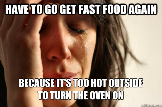 Have to go get fast food again because it's too hot outside 
to turn the oven on  First World Problems