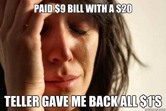 Paid $9 bill with a $20 teller gave me back all $1's  First World Problems