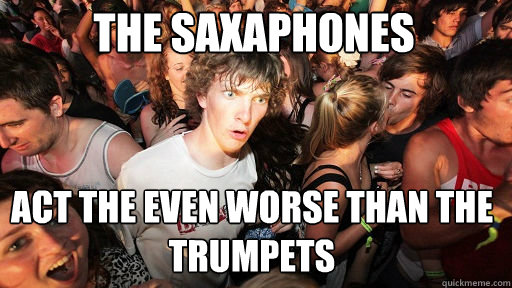 The saxaphones act the even worse than the trumpets  Sudden Clarity Clarence