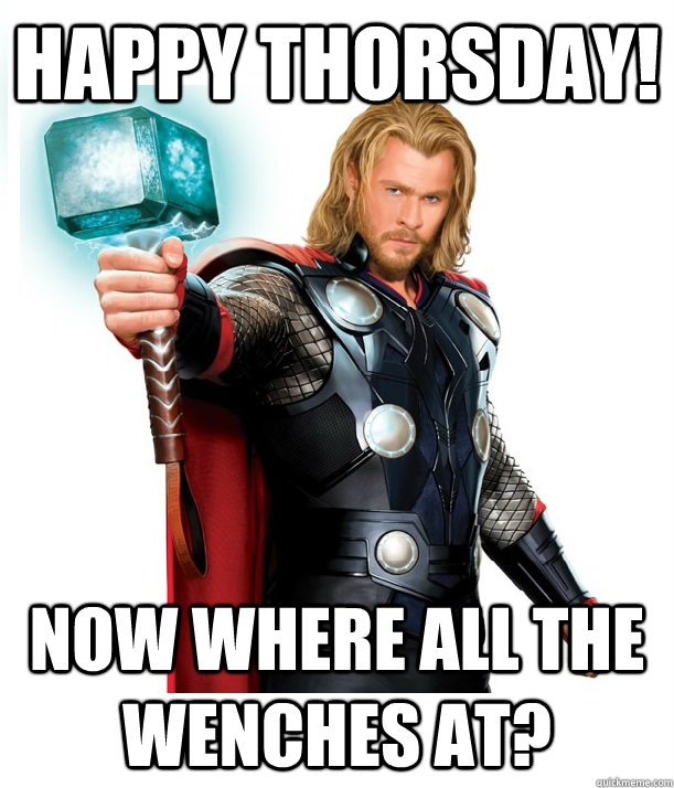 Happy Thorsday! Now where all the wenches at?  Advice Thor