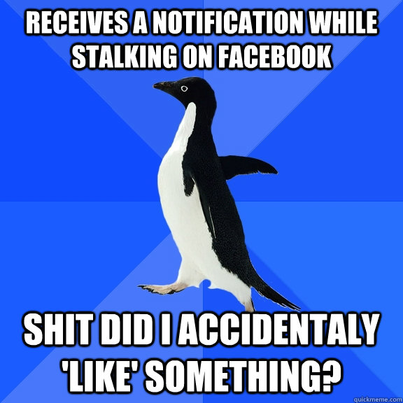 Receives a notification while stalking on facebook  Shit did i accidentaly 'like' something?  Socially Awkward Penguin