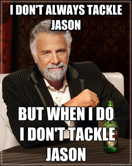 I don't always tackle jason but when I do
 i don't tackle jason  The Most Interesting Man In The World