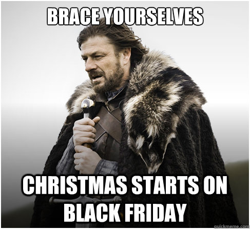 BRACE YOURSELVES CHRISTMAS STARTS ON BLACK FRIDAY  Imminent Ned better