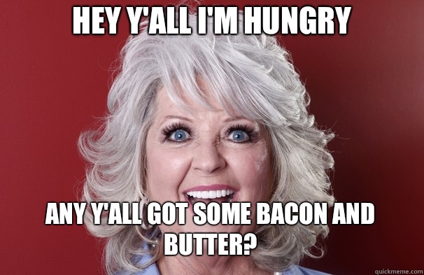 Hey y'all I'm hungry Any y'all got some bacon and butter?  Crazy Paula Deen