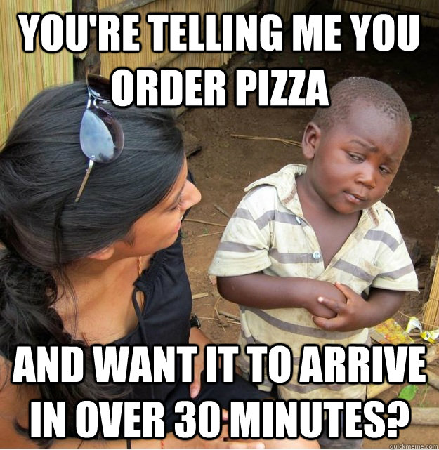You're telling me you order pizza and want it to arrive in over 30 minutes?  Skeptical Third World Kid