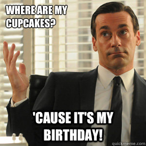 Where are my cupcakes? 'Cause it's my Birthday!  Don Draper doesnt gaf