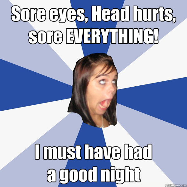 Sore eyes, Head hurts, sore EVERYTHING! I must have had                   a good night  Annoying Facebook Girl