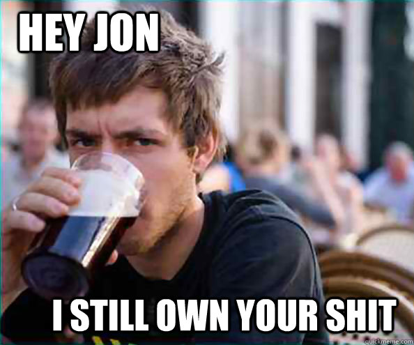 Hey Jon I Still own your shit  Lazy College Senior
