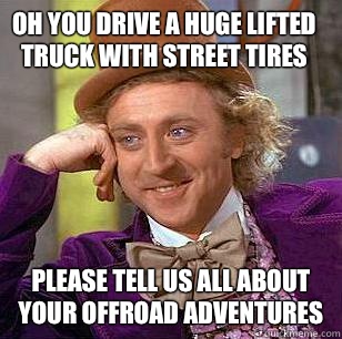 Oh you drive a huge lifted truck with street tires Please tell us all about your offroad adventures  Condescending Wonka