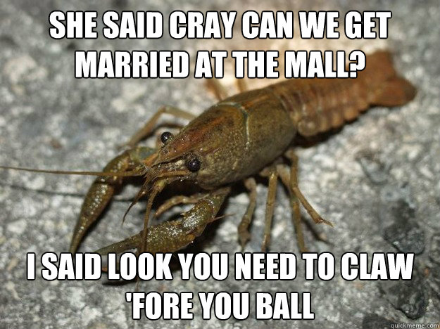 She said Cray can we get married at the mall?
 I said look you need to claw 'fore you ball
 - She said Cray can we get married at the mall?
 I said look you need to claw 'fore you ball
  that fish cray