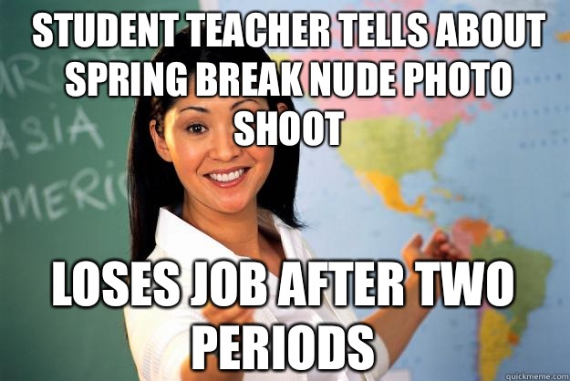 Student teacher tells about Spring Break nude photo shoot Loses job after two periods - Student teacher tells about Spring Break nude photo shoot Loses job after two periods  Unhelpful High School Teacher