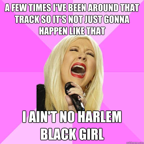 A few times I've been around that track So it's not just gonna happen like that I ain't no Harlem black girl  Wrong Lyrics Christina
