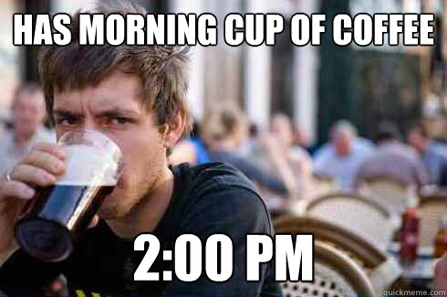 Has morning cup of coffee 2:00 pm  Lazy College Senior