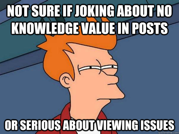 Not sure if joking about no knowledge value in posts or serious about viewing issues - Not sure if joking about no knowledge value in posts or serious about viewing issues  Futurama Fry