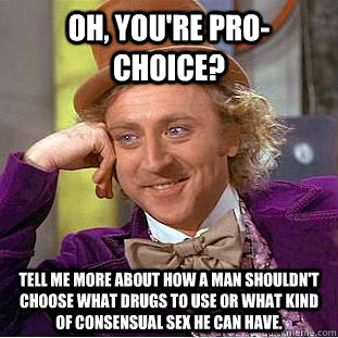 Oh, you're Pro-Choice? Tell me more about how a man shouldn't choose what drugs to use or what kind of consensual sex he can have.  Condescending Wonka