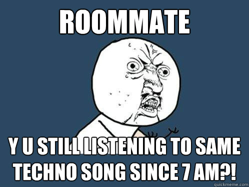 Roommate y u still listening to same techno song since 7 AM?!  Y U No