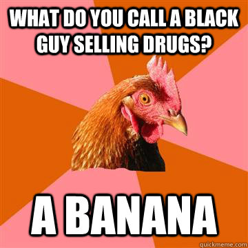 What do you call a black guy selling drugs? A banana  Anti-Joke Chicken
