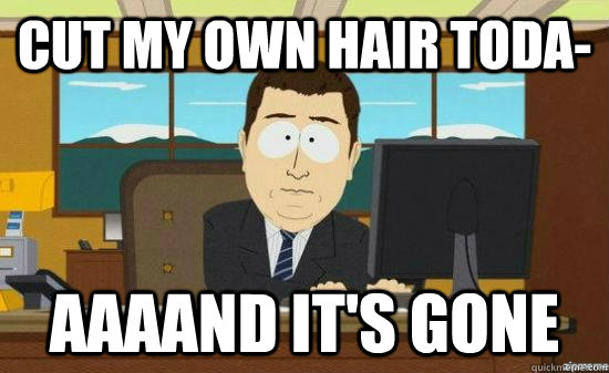 Cut my own hair toda- AAAAND it's gone  aaaand its gone