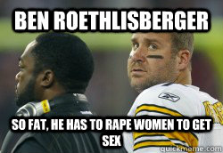 Ben Roethlisberger  So Fat, he has to rape women to get sex - Ben Roethlisberger  So Fat, he has to rape women to get sex  Fat Ben