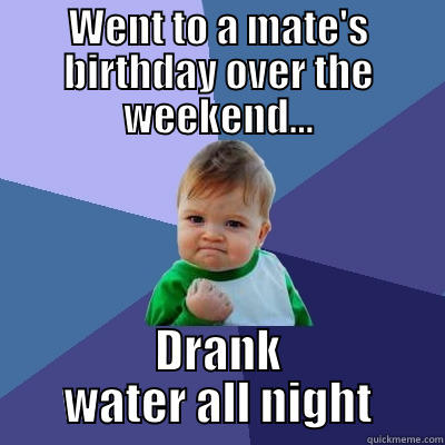 WENT TO A MATE'S BIRTHDAY OVER THE WEEKEND... DRANK WATER ALL NIGHT Success Kid