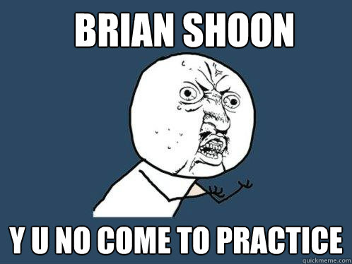 Brian Shoon y u no come to practice  Y U No