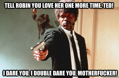 Tell Robin you love her one more time, Ted! I dare you, i double dare you, motherfucker!  Samuel