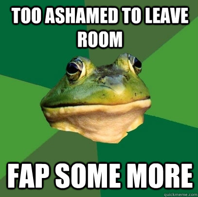 too ashamed to leave room fap some more  Foul Bachelor Frog