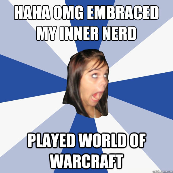 haha omg embraced my inner nerd
 played world of warcraft  Annoying Facebook Girl