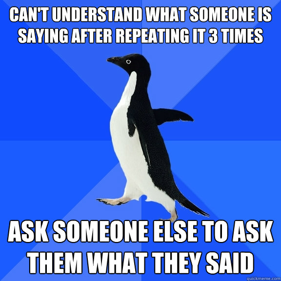 Can't understand what someone is saying after repeating it 3 times ask someone else to ask them what they said  Socially Awkward Penguin