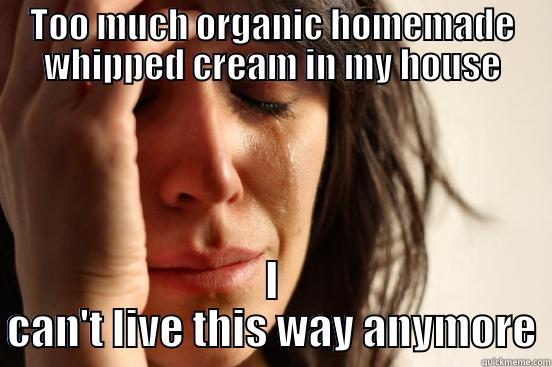 TOO MUCH ORGANIC HOMEMADE WHIPPED CREAM IN MY HOUSE I CAN'T LIVE THIS WAY ANYMORE First World Problems