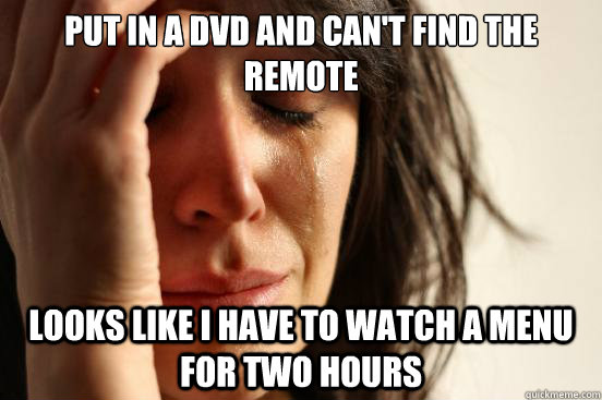 Put in a dvd and can't find the remote looks like I have to watch a menu for two hours   First World Problems