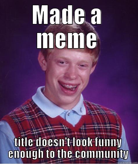 MADE A MEME TITLE DOESN'T LOOK FUNNY ENOUGH TO THE COMMUNITY Bad Luck Brian