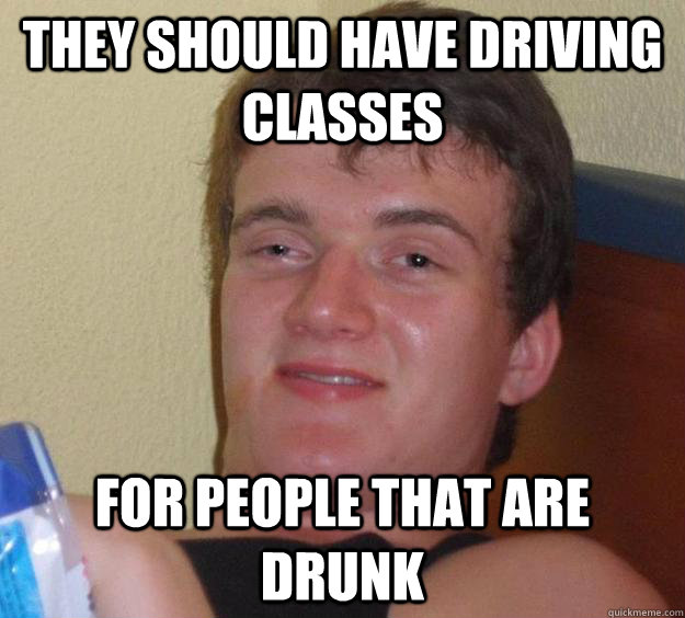 They should have Driving Classes  for people that are  drunk  10 Guy