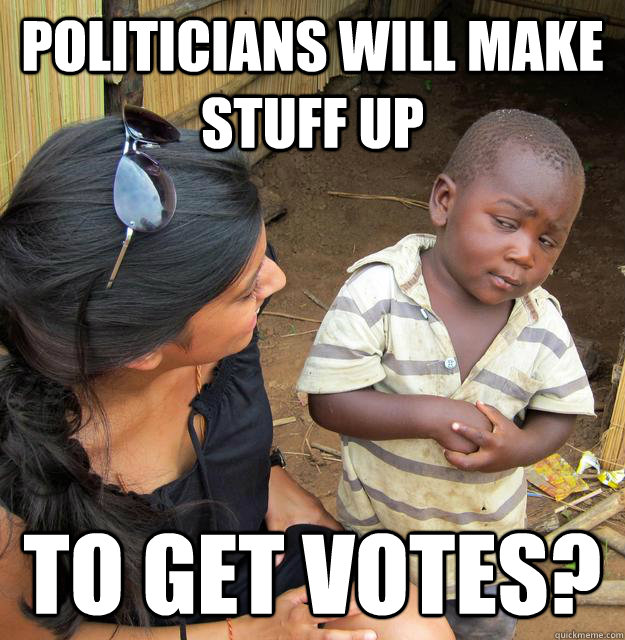 Politicians will make stuff up to get votes?  Skeptical Third World Baby