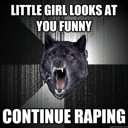 Little Girl looks at you funny Continue Raping  Insanity Wolf