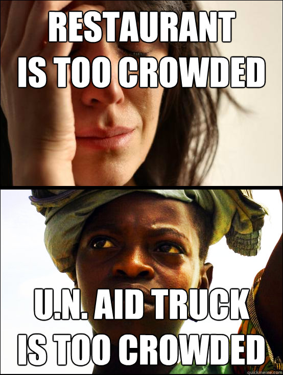 restaurant 
is too crowded u.n. aid truck 
is too crowded - restaurant 
is too crowded u.n. aid truck 
is too crowded  First vs Third World Problems