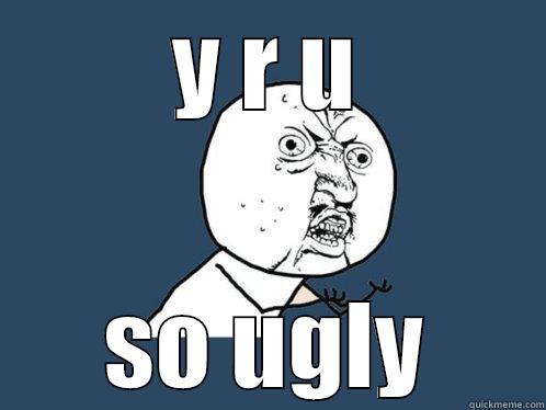 Y R U SO UGLY Y U No