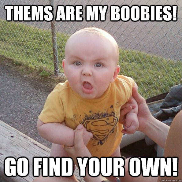 Thems are my boobies! Go find your own!  