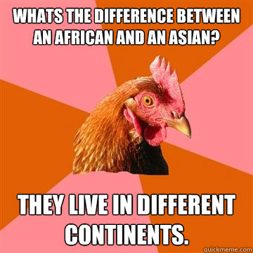 Whats the difference between an African and an Asian? They live in different continents. - Whats the difference between an African and an Asian? They live in different continents.  Anti-Joke Chicken