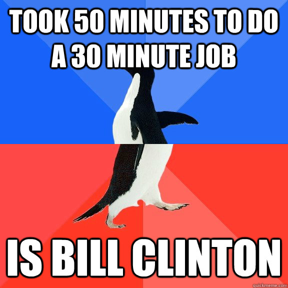 Took 50 minutes to do a 30 minute job Is Bill Clinton  Socially Awkward Awesome Penguin