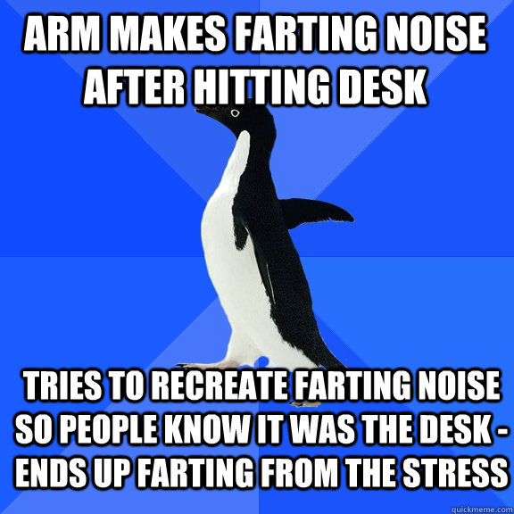 Arm makes farting noise after hitting desk Tries to recreate farting noise so people know it was the desk - ends up farting from the stress  Socially Awkward Penguin